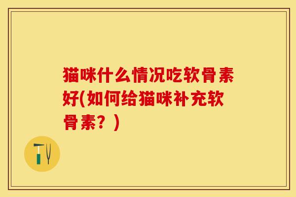 猫咪什么情况吃软骨素好(如何给猫咪补充软骨素？)-第1张图片-关节保镖