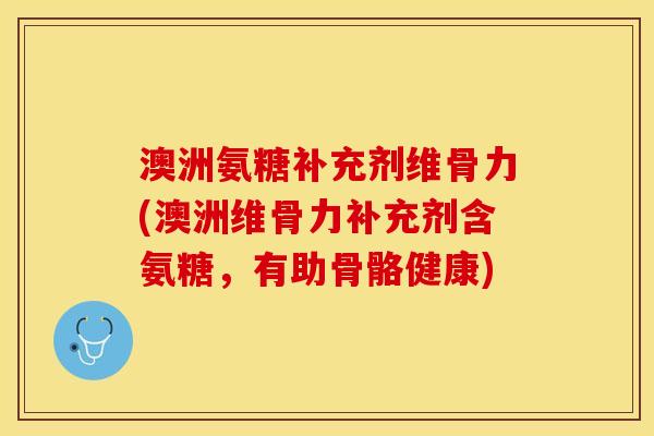 澳洲氨糖补充剂维骨力(澳洲维骨力补充剂含氨糖，有助骨骼健康)-第1张图片-关节保镖