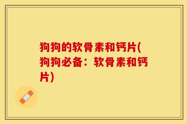 狗狗的软骨素和钙片(狗狗必备：软骨素和钙片)-第1张图片-关节保镖