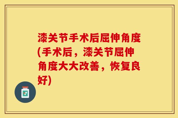漆关节手术后屈伸角度(手术后，漆关节屈伸角度大大改善，恢复良好)-第1张图片-关节保镖