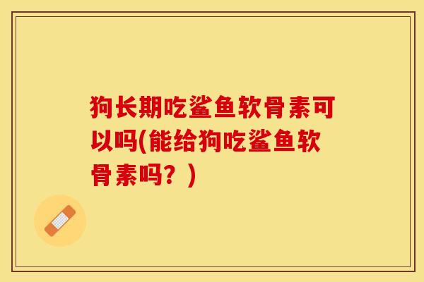 狗长期吃鲨鱼软骨素可以吗(能给狗吃鲨鱼软骨素吗？)-第1张图片-关节保镖