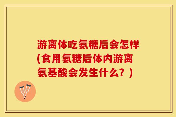 游离体吃氨糖后会怎样(食用氨糖后体内游离氨基酸会发生什么？)-第1张图片-关节保镖