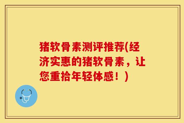 猪软骨素测评推荐(经济实惠的猪软骨素，让您重拾年轻体感！)-第1张图片-关节保镖