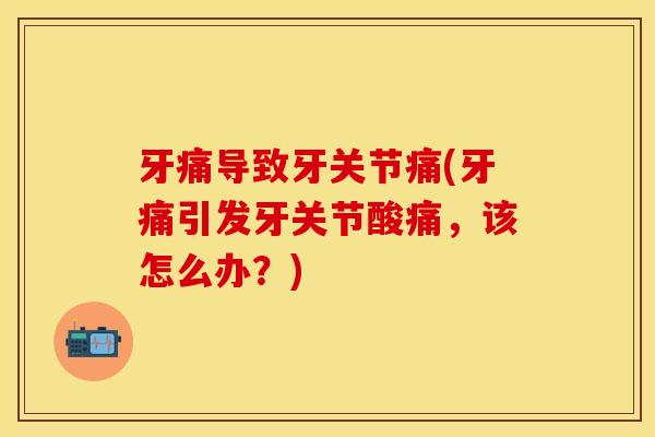 牙痛导致牙关节痛(牙痛引发牙关节酸痛，该怎么办？)-第1张图片-关节保镖