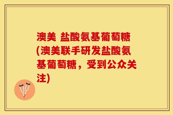 澳美 盐酸氨基葡萄糖(澳美联手研发盐酸氨基葡萄糖，受到公众关注)-第1张图片-关节保镖