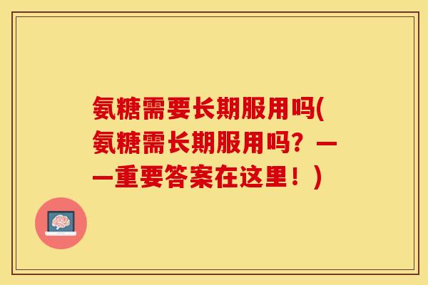 氨糖需要长期服用吗(氨糖需长期服用吗？——重要答案在这里！)-第1张图片-关节保镖