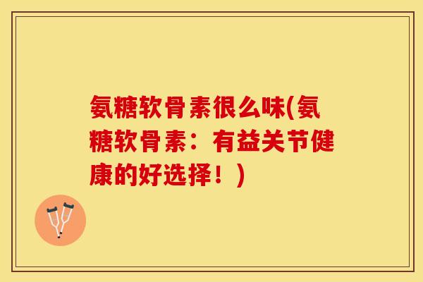 氨糖软骨素很么味(氨糖软骨素：有益关节健康的好选择！)-第1张图片-关节保镖