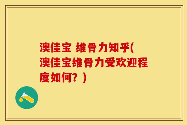 澳佳宝 维骨力知乎(澳佳宝维骨力受欢迎程度如何？)-第1张图片-关节保镖