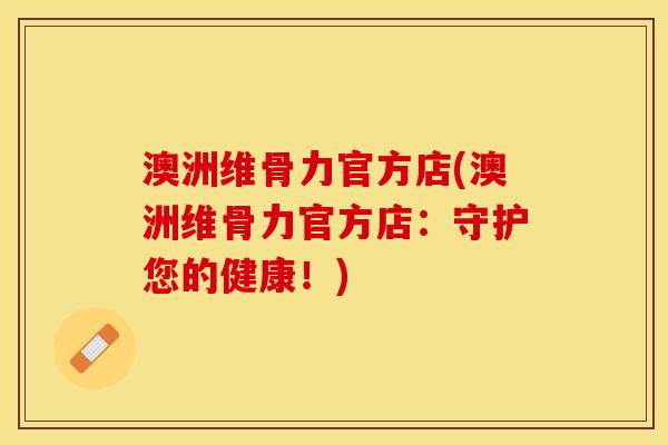 澳洲维骨力官方店(澳洲维骨力官方店：守护您的健康！)-第1张图片-关节保镖