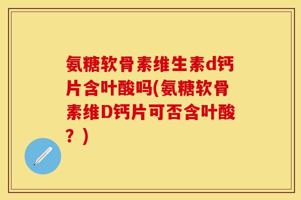 氨糖软骨素维生素d钙片含叶酸吗(氨糖软骨素维D钙片可否含叶酸？)-第1张图片-关节保镖
