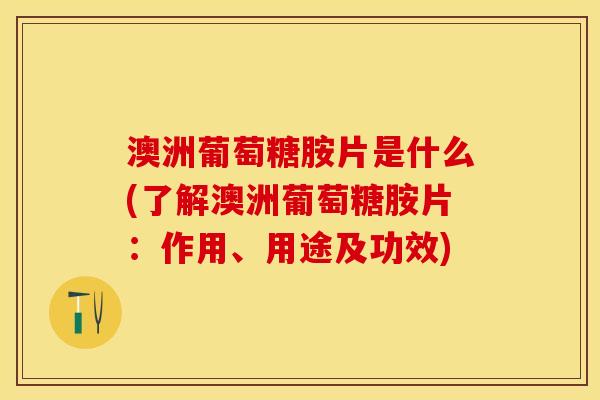 澳洲葡萄糖胺片是什么(了解澳洲葡萄糖胺片：作用、用途及功效)-第1张图片-关节保镖