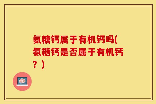 氨糖钙属于有机钙吗(氨糖钙是否属于有机钙？)-第1张图片-关节保镖