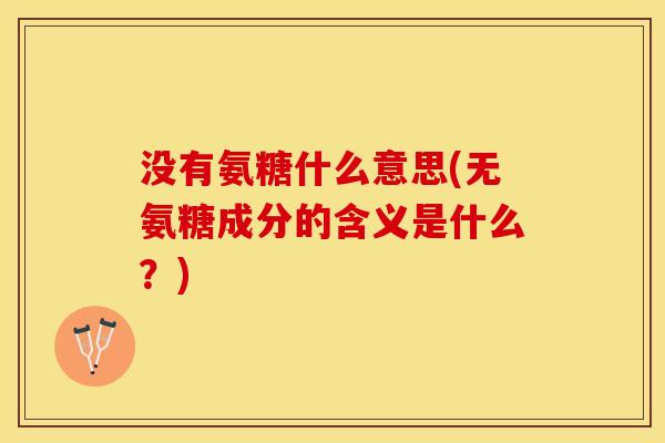 没有氨糖什么意思(无氨糖成分的含义是什么？)-第1张图片-关节保镖