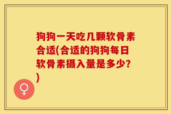 狗狗一天吃几颗软骨素合适(合适的狗狗每日软骨素摄入量是多少？)-第1张图片-关节保镖