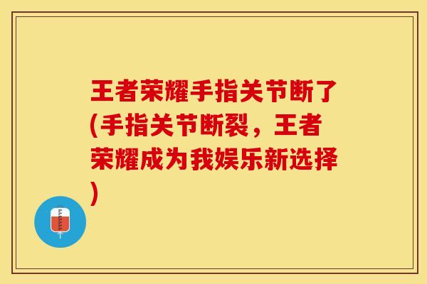 王者荣耀手指关节断了(手指关节断裂，王者荣耀成为我娱乐新选择)-第1张图片-关节保镖