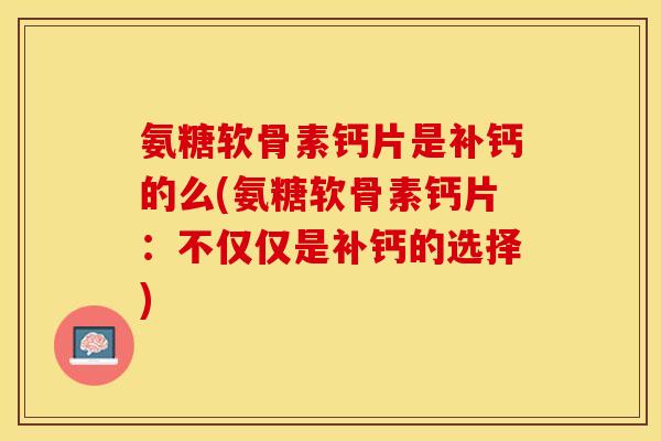 氨糖软骨素钙片是补钙的么(氨糖软骨素钙片：不仅仅是补钙的选择)-第1张图片-关节保镖