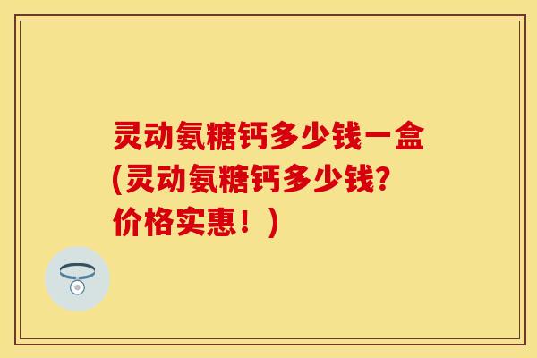 灵动氨糖钙多少钱一盒(灵动氨糖钙多少钱？价格实惠！)-第1张图片-关节保镖