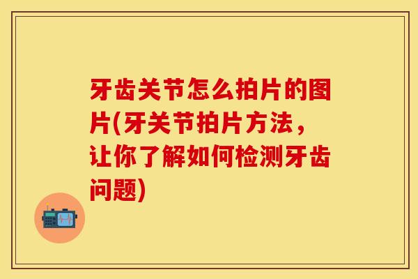 牙齿关节怎么拍片的图片(牙关节拍片方法，让你了解如何检测牙齿问题)-第1张图片-关节保镖