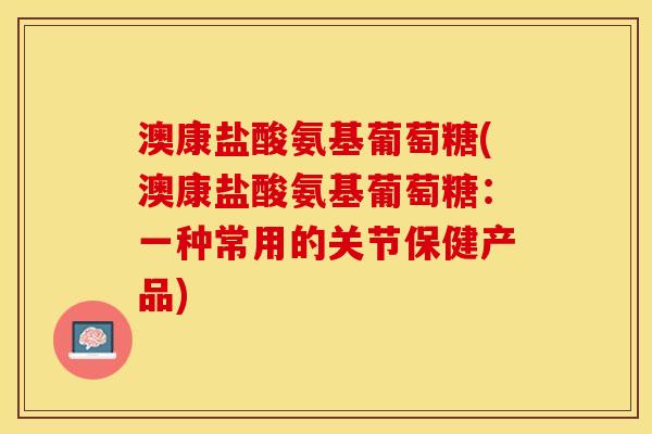 澳康盐酸氨基葡萄糖(澳康盐酸氨基葡萄糖：一种常用的关节保健产品)-第1张图片-关节保镖