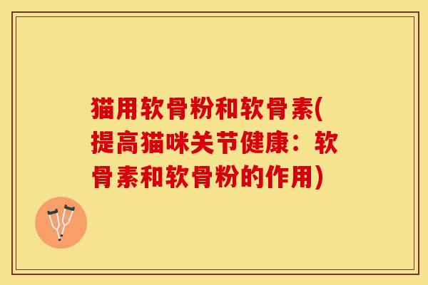 猫用软骨粉和软骨素(提高猫咪关节健康：软骨素和软骨粉的作用)-第1张图片-关节保镖