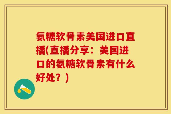 氨糖软骨素美国进口直播(直播分享：美国进口的氨糖软骨素有什么好处？)-第1张图片-关节保镖