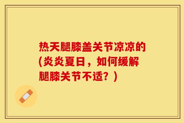 热天腿膝盖关节凉凉的(炎炎夏日，如何缓解腿膝关节不适？)-第1张图片-关节保镖