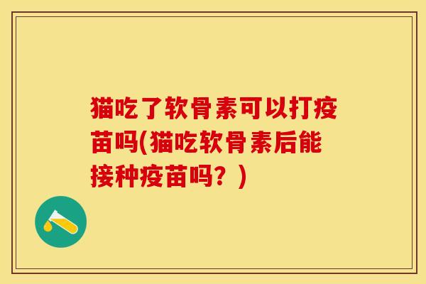 猫吃了软骨素可以打疫苗吗(猫吃软骨素后能接种疫苗吗？)-第1张图片-关节保镖