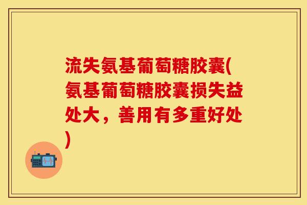 流失氨基葡萄糖胶囊(氨基葡萄糖胶囊损失益处大，善用有多重好处)-第1张图片-关节保镖