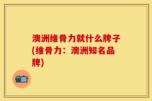 澳洲维骨力就什么牌子(维骨力：澳洲知名品牌)-第1张图片-关节保镖