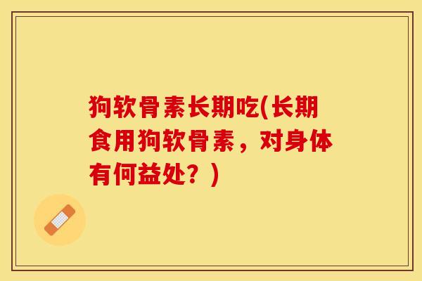 狗软骨素长期吃(长期食用狗软骨素，对身体有何益处？)-第1张图片-关节保镖