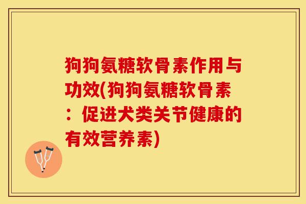 狗狗氨糖软骨素作用与功效(狗狗氨糖软骨素：促进犬类关节健康的有效营养素)-第1张图片-关节保镖