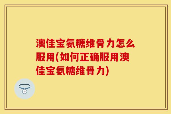 澳佳宝氨糖维骨力怎么服用(如何正确服用澳佳宝氨糖维骨力)-第1张图片-关节保镖