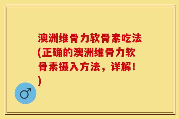 澳洲维骨力软骨素吃法(正确的澳洲维骨力软骨素摄入方法，详解！)-第1张图片-关节保镖