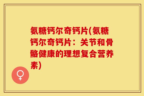 氨糖钙尔奇钙片(氨糖钙尔奇钙片：关节和骨骼健康的理想复合营养素)-第1张图片-关节保镖