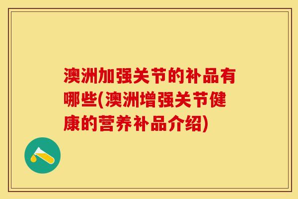 澳洲加强关节的补品有哪些(澳洲增强关节健康的营养补品介绍)-第1张图片-关节保镖