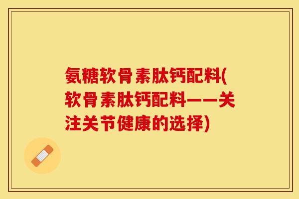 氨糖软骨素肽钙配料(软骨素肽钙配料——关注关节健康的选择)-第1张图片-关节保镖
