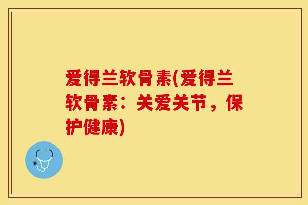 爱得兰软骨素(爱得兰软骨素：关爱关节，保护健康)-第1张图片-关节保镖