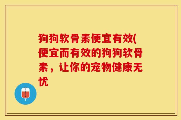 狗狗软骨素便宜有效(便宜而有效的狗狗软骨素，让你的宠物健康无忧-第1张图片-关节保镖