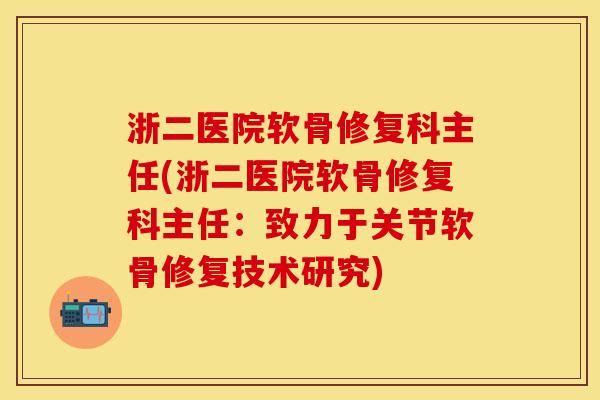 浙二医院软骨修复科主任(浙二医院软骨修复科主任：致力于关节软骨修复技术研究)-第1张图片-关节保镖