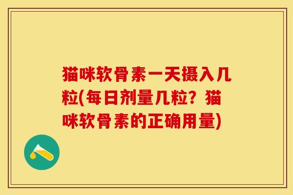 猫咪软骨素一天摄入几粒(每日剂量几粒？猫咪软骨素的正确用量)-第1张图片-关节保镖
