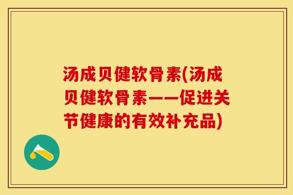 汤成贝健软骨素(汤成贝健软骨素——促进关节健康的有效补充品)-第1张图片-关节保镖
