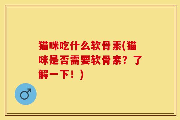 猫咪吃什么软骨素(猫咪是否需要软骨素？了解一下！)-第1张图片-关节保镖