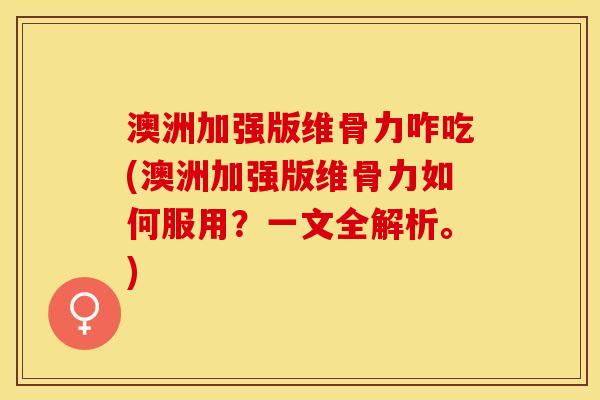澳洲加强版维骨力咋吃(澳洲加强版维骨力如何服用？一文全解析。)-第1张图片-关节保镖