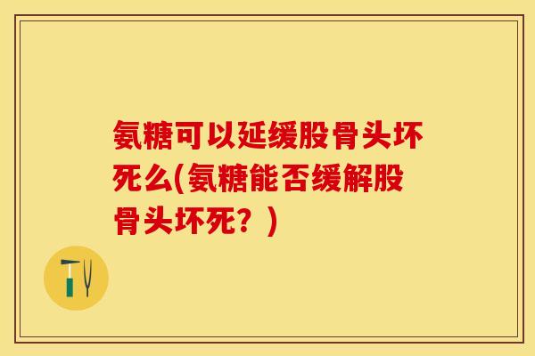 氨糖可以延缓股骨头坏死么(氨糖能否缓解股骨头坏死？)-第1张图片-关节保镖