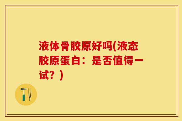 液体骨胶原好吗(液态胶原蛋白：是否值得一试？)-第1张图片-关节保镖
