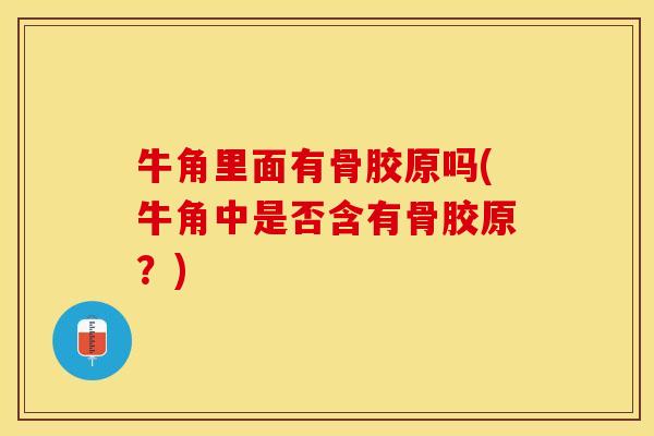 牛角里面有骨胶原吗(牛角中是否含有骨胶原？)-第1张图片-关节保镖