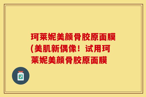 珂莱妮美颜骨胶原面膜(美肌新偶像！试用珂莱妮美颜骨胶原面膜-第1张图片-关节保镖