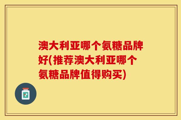 澳大利亚哪个氨糖品牌好(推荐澳大利亚哪个氨糖品牌值得购买)-第1张图片-关节保镖
