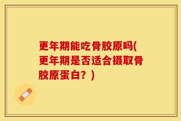 更年期能吃骨胶原吗(更年期是否适合摄取骨胶原蛋白？)-第1张图片-关节保镖