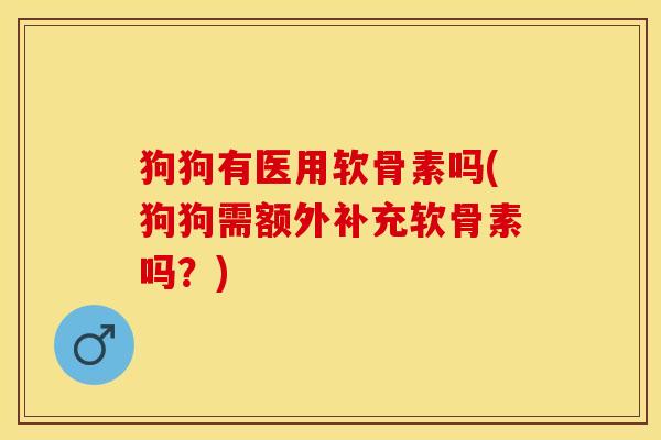 狗狗有医用软骨素吗(狗狗需额外补充软骨素吗？)-第1张图片-关节保镖